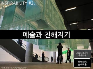INSPIRABILITY #2.




                       예술과 친해지기

                                  Applied Arts
                                   응용미술


                                   Fine Art
                                   순수미술
서도호 전 ‘집 속의 집’ (리움미술관, 2012)
 