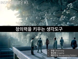 INSPIRABILITY #3.




        창의력을 키우는 생각도구



                    •   관찰 Observing
                    •   형상화 Imaging
                    •   패턴인식 Recognizing Pattern
                                      ‘생각의 탄생’ 중에서
 