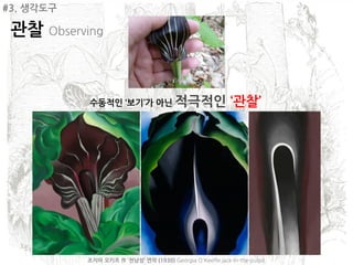 #3. 생각도구

 관찰 Observing



           수동적인 ‘보기’가 아닌 적극적인                               ‘관찰’




           조지아 오키프 作 ‘천남성’ 연작 (1930) Georgia O'Keeffe jack-in-the-pulpit
 