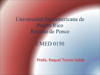 Universidad Interamericana de Puerto Rico Recinto de Ponce CMED 0150 Profa. Raquel Torres Saldá 