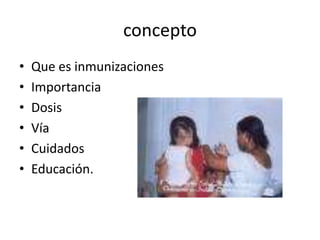 concepto
• Que es inmunizaciones
• Importancia
• Dosis
• Vía
• Cuidados
• Educación.
 
