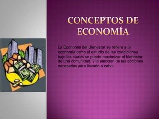 CONCEPTOS DE ECONOMÍALa Economía del Bienestar se refiere a la economía como el estudio de las condiciones bajo las cuales se puede maximizar el bienestar de una comunidad, y la elección de las acciones necesarias para llevarlo a cabo. 