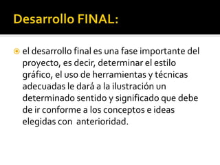  el desarrollo final es una fase importante del
  proyecto, es decir, determinar el estilo
  gráfico, el uso de herramientas y técnicas
  adecuadas le dará a la ilustración un
  determinado sentido y significado que debe
  de ir conforme a los conceptos e ideas
  elegidas con anterioridad.
 
