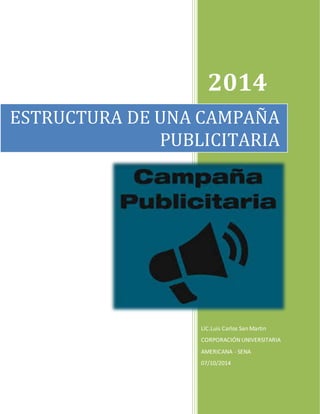 2014 
ESTRUCTURA DE UNA CAMPAÑA 
PUBLICITARIA 
LIC.Luis Carlos San Martin 
CORPORACIÓN UNIVERSITARIA 
AMERICANA - SENA 
07/10/2014 
 