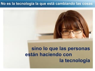 No es la tecnología la que está cambiando las cosas 
Page  13 
sino lo que las personas 
están haciendo con 
la tecnología 
 