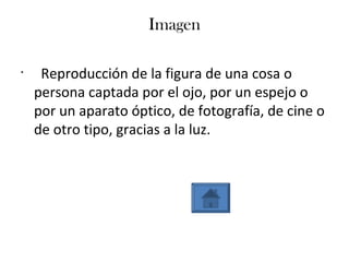 Imagen
•
Reproducción de la figura de una cosa o
persona captada por el ojo, por un espejo o
por un aparato óptico, de fotografía, de cine o
de otro tipo, gracias a la luz.