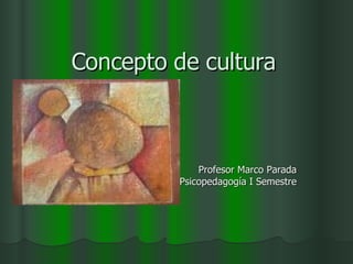 Concepto de cultura Profesor Marco Parada Psicopedagogía I Semestre 