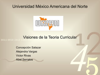 Universidad México Americana del Norte Visiones de la Teoria Curricular Concepci ó n Salazar Alejandra Vargas Victor Rivas Abel Serratos 