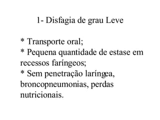 1- Disfagia de grau Leve * Transporte oral; * Pequena quantidade de estase em  recessos faríngeos; * Sem penetração laríngea, broncopneumonias, perdas nutricionais. 