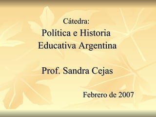 Cátedra:  Política e Historia  Educativa Argentina Prof. Sandra Cejas Febrero de 2007 