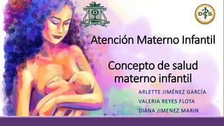 Atención Materno Infantil
Concepto de salud
materno infantil
ARLETTE JIMÉNEZ GARCÍA
VALERIA REYES FLOTA
DIANA JIMENEZ MARIN
 