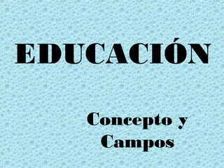 EDUCACIÓN
Concepto y
Campos
 