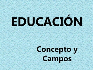 EDUCACIÓN
Concepto y
Campos
 