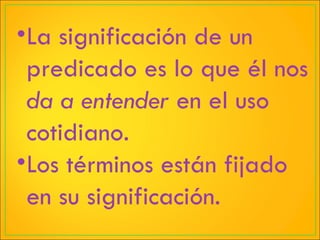La significación de un predicado es lo que él nos  da a entender  en el uso cotidiano. Los términos están fijado en su significación. 