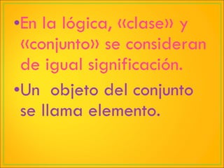 En la lógica, «clase» y «conjunto» se consideran de igual significación. Un  objeto del conjunto se llama elemento. 
