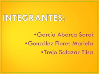 García Abarca Sarai González Flores Mariela Trejo Salazar Elisa 