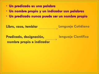 Un predicado es una palabra Un nombre propio y un indicador son palabras Un predicado nunca puede ser un nombre propio Libro, casa, temblar   Lenguaje Cotidiano Predicado, designación,    lenguaje Científico nombre propio e indicador 