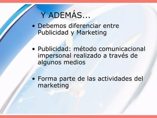 Y ADEMÁS... Debemos diferenciar entre Publicidad y Marketing Publicidad: método comunicacional impersonal realizado a través de algunos medios Forma parte de las actividades del marketing 