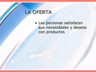 LA OFERTA
• Las personas satisfacen
sus necesidades y deseos
con productos
 