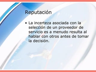 Reputación
• La incerteza asociada con la
selección de un proveedor de
servicio es a menudo resulta al
hablar con otros antes de tomar
la decisión.
 