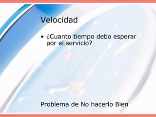 Velocidad
• ¿Cuanto tiempo debo esperar
por el servicio?
Problema de No hacerlo Bien
 