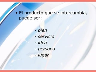 • El producto que se intercambia,
puede ser:
- bien
- servicio
- idea
- persona
- lugar
 