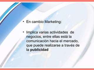 • En cambio Marketing:
• Implica varias actividades de
negocios, entre ellas está la
comunicación hacia el mercado,
que puede realizarse a través de
la publicidad
 