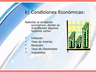 Referido al ambiente
económico, donde se
manifiestan algunos
factores como:
 Inflación
 Tasa de Interés
 Recesión
 Tasa de Desempleo
 Impuestos
b) Condiciones Económicas:
 