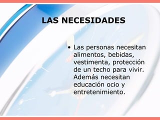 LAS NECESIDADES
• Las personas necesitan
alimentos, bebidas,
vestimenta, protección
de un techo para vivir.
Además necesitan
educación ocio y
entretenimiento.
 