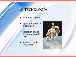 e) TECNOLOGÍA:
• Ritmo de cambio
• Oportunidades de
innovación
• Variación en los
presupuestos de
I+D
• Aumento en la
regulación
 