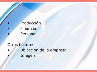 • Producción.
• Finanzas
• Personal
Otros factores:
• Ubicación de la empresa.
• Imagen
 