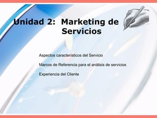 Unidad 2: Marketing de
Servicios
Aspectos característicos del Servicio
Marcos de Referencia para el análisis de servicios
Experiencia del Cliente
 
