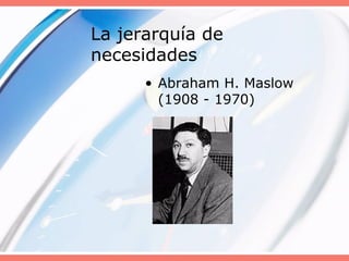 La jerarquía de
necesidades
• Abraham H. Maslow
(1908 - 1970)
 
