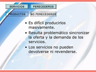 • Es difícil producirlos
masivamente.
• Resulta problemático sincronizar
la oferta y la demanda de los
servicios.
• Los servicios no pueden
devolverse ni revenderse.
SERVICIOS
PRODUCTOS
PERECEDEROS
NO PERECEDEROS
 