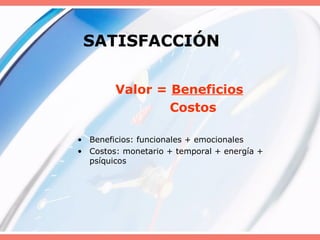 SATISFACCIÓN
Valor = Beneficios
Costos
• Beneficios: funcionales + emocionales
• Costos: monetario + temporal + energía +
psíquicos
 