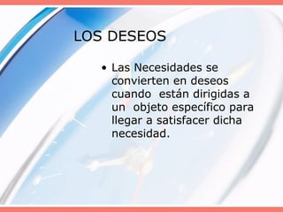 LOS DESEOS
• Las Necesidades se
convierten en deseos
cuando están dirigidas a
un objeto específico para
llegar a satisfacer dicha
necesidad.
 