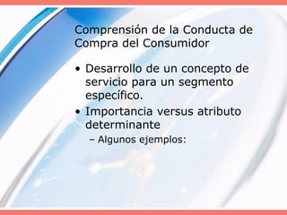 Comprensión de la Conducta de
Compra del Consumidor
• Desarrollo de un concepto de
servicio para un segmento
específico.
• Importancia versus atributo
determinante
– Algunos ejemplos:
 