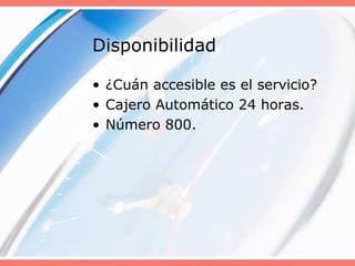 Disponibilidad
• ¿Cuán accesible es el servicio?
• Cajero Automático 24 horas.
• Número 800.
 