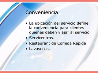 Conveniencia
• La ubicación del servicio define
la conveniencia para clientes
quienes deben viajar al servicio.
• Servicentros.
• Restaurant de Comida Rápida
• Lavasecos.
 
