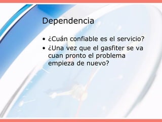 Dependencia
• ¿Cuán confiable es el servicio?
• ¿Una vez que el gasfiter se va
cuan pronto el problema
empieza de nuevo?
 