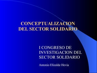 CONCEPTUALIZACION DEL SECTOR SOLIDARIO I CONGRESO DE INVESTIGACION DEL SECTOR SOLIDARIO Antonio Elizalde Hevia 