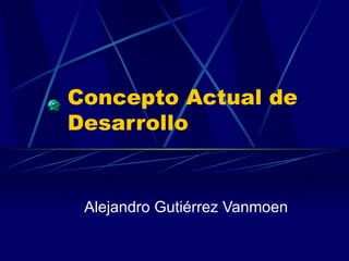 Concepto Actual de Desarrollo Alejandro Gutiérrez Vanmoen 