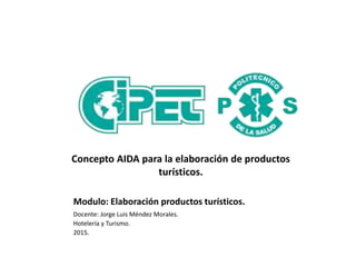 Modulo: Elaboración productos turísticos.
Docente: Jorge Luis Méndez Morales.
Hotelería y Turismo.
2015.
Concepto AIDA para la elaboración de productos
turísticos.
 