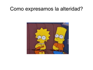 Como expresamos la alteridad?
 