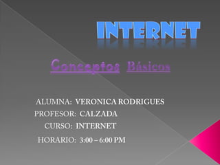 INTERNET ConceptosBásicos ALUMNA:  VERONICA RODRIGUES PROFESOR:  CALZADA CURSO:  INTERNET HORARIO:  3:00 – 6:00 PM 
