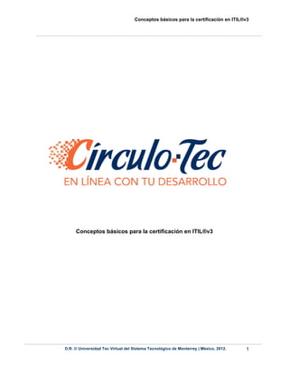 Conceptos básicos para la certificación en ITIL®v3
D.R. © Universidad Tec Virtual del Sistema Tecnológico de Monterrey | México, 2012. 1
Conceptos básicos para la certificación en ITIL®v3
 