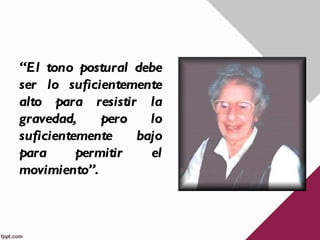 “El tono postural debe
ser lo suficientemente
alto para resistir la
gravedad,     pero   lo
suficientemente    bajo
para      permitir   el
movimiento”.
 