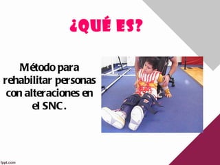 ¿QUÉ ES?

    Método para
rehabilitar personas
 con alteraciones en
       el SNC .
 