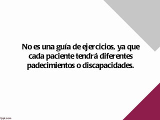 No es una guía de ejercicios, ya que
 cada paciente tendrá diferentes
 padecimientos o discapacidades.
 