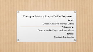 Concepto Básico y Etapas De Un Proyecto
Autor:
Gerson Arnaldo Contreras Urbina
Asignatura :
Generación De Proyectos Innovadores.
Tutora:
María de los Ángeles.
 
